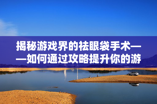 揭秘游戏界的祛眼袋手术——如何通过攻略提升你的游戏体验？