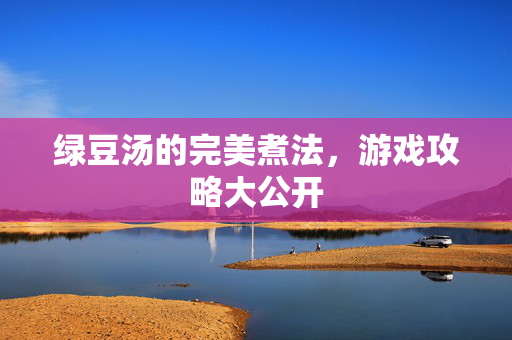 绿豆汤的完美煮法,游戏攻略大公开-第1张图片-SK游戏资讯网 绿豆汤的完美煮法,游戏攻略大公开-第1张图片-SK游戏资讯网