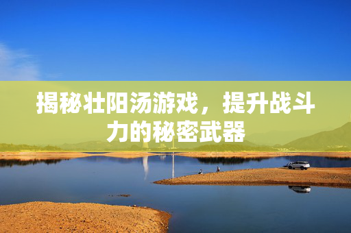 揭秘壮阳汤游戏,提升战斗力的秘密武器-第1张图片-SK游戏资讯网 揭秘壮阳汤游戏,提升战斗力的秘密武器-第1张图片-SK游戏资讯网