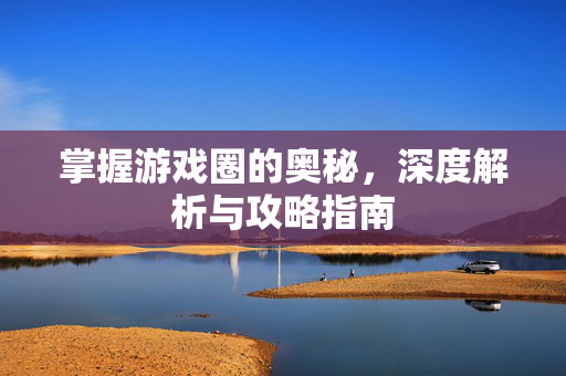 掌握游戏圈的奥秘,深度解析与攻略指南-第1张图片-SK游戏资讯网 掌握游戏圈的奥秘,深度解析与攻略指南-第1张图片-SK游戏资讯网