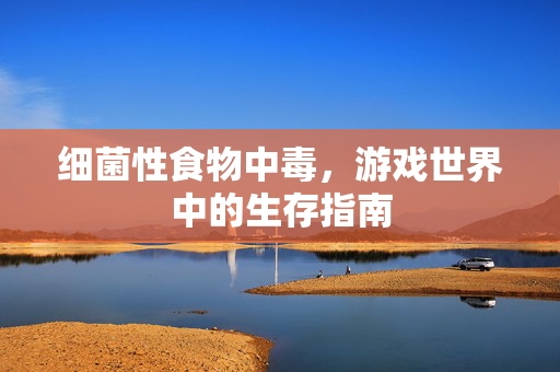 细菌性食物中毒,游戏世界中的生存指南-第1张图片-SK游戏资讯网 细菌性食物中毒,游戏世界中的生存指南-第1张图片-SK游戏资讯网