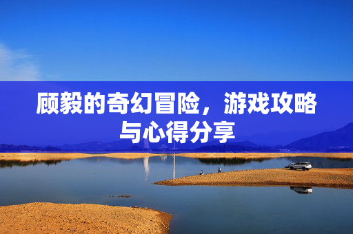 顾毅的奇幻冒险，游戏攻略与心得分享-第1张图片-SK游戏资讯网
