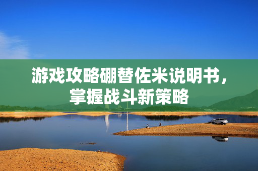 游戏攻略硼替佐米说明书,掌握战斗新策略-第1张图片-SK游戏资讯网 游戏攻略硼替佐米说明书,掌握战斗新策略-第1张图片-SK游戏资讯网