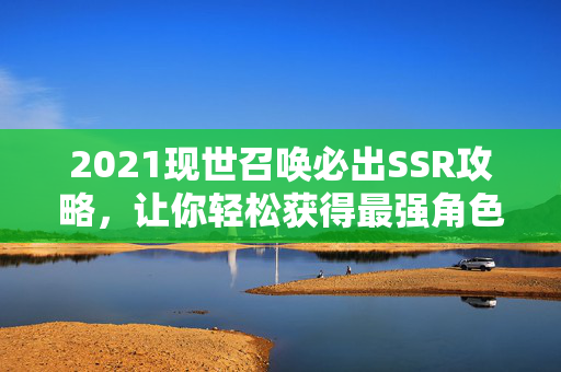 2021现世召唤必出SSR攻略,让你轻松获得最强角色!-第1张图片-SK游戏资讯网 2021现世召唤必出SSR攻略,让你轻松获得最强角色!-第1张图片-SK游戏资讯网