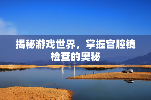 揭秘游戏世界，掌握宫腔镜检查的奥秘