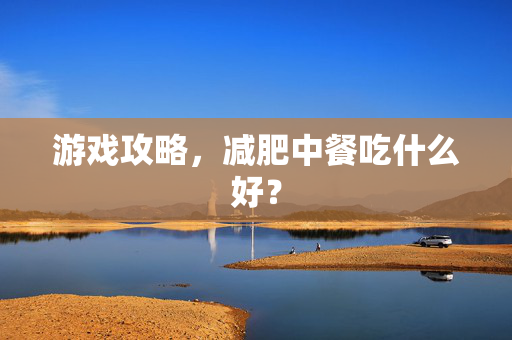 游戏攻略，减肥中餐吃什么好？