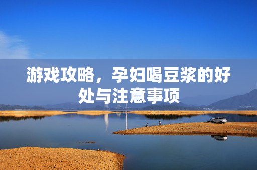 游戏攻略,孕妇喝豆浆的好处与注意事项-第1张图片-SK游戏资讯网 游戏攻略,孕妇喝豆浆的好处与注意事项-第1张图片-SK游戏资讯网