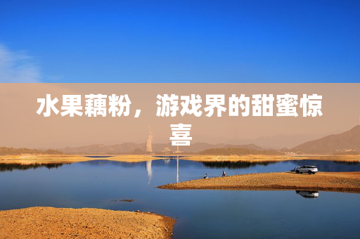 水果藕粉,游戏界的甜蜜惊喜-第1张图片-SK游戏资讯网 水果藕粉,游戏界的甜蜜惊喜-第1张图片-SK游戏资讯网