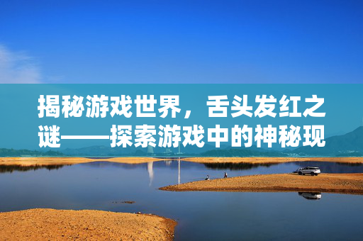 揭秘游戏世界,舌头发红之谜——探索游戏中的神秘现象-第1张图片-SK游戏资讯网 揭秘游戏世界,舌头发红之谜——探索游戏中的神秘现象-第1张图片-SK游戏资讯网