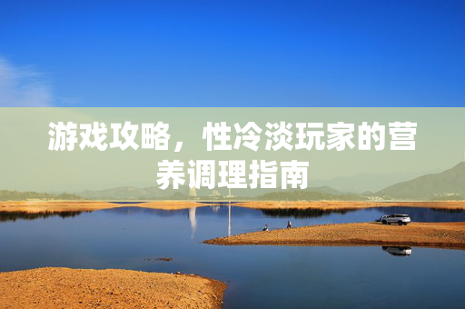 游戏攻略,性冷淡玩家的营养调理指南-第1张图片-SK游戏资讯网 游戏攻略,性冷淡玩家的营养调理指南-第1张图片-SK游戏资讯网