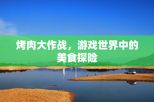 烤肉大作战，游戏世界中的美食探险-第1张图片-SK游戏资讯网