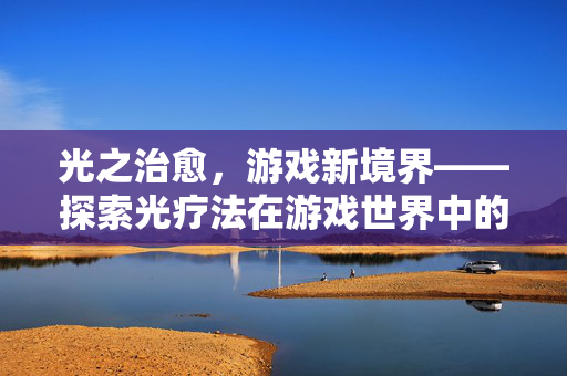 光之治愈,游戏新境界——探索光疗法在游戏世界中的奥秘-第1张图片-SK游戏资讯网 光之治愈,游戏新境界——探索光疗法在游戏世界中的奥秘-第1张图片-SK游戏资讯网
