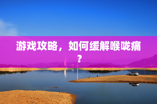 游戏攻略,如何缓解喉咙痛?-第1张图片-SK游戏资讯网 游戏攻略,如何缓解喉咙痛?-第1张图片-SK游戏资讯网