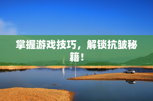掌握游戏技巧,解锁抗皱秘籍!-第1张图片-SK游戏资讯网 掌握游戏技巧,解锁抗皱秘籍!-第1张图片-SK游戏资讯网