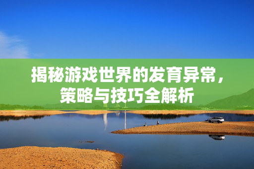 揭秘游戏世界的发育异常,策略与技巧全解析-第1张图片-SK游戏资讯网 揭秘游戏世界的发育异常,策略与技巧全解析-第1张图片-SK游戏资讯网
