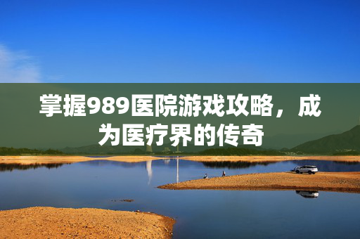 掌握989医院游戏攻略，成为医疗界的传奇