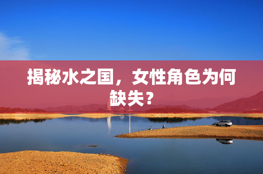 揭秘水之国,女性角色为何缺失?-第1张图片-SK游戏资讯网 揭秘水之国,女性角色为何缺失?-第1张图片-SK游戏资讯网
