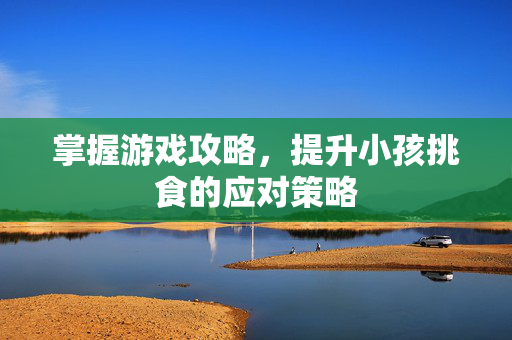 掌握游戏攻略,提升小孩挑食的应对策略-第1张图片-SK游戏资讯网 掌握游戏攻略,提升小孩挑食的应对策略-第1张图片-SK游戏资讯网