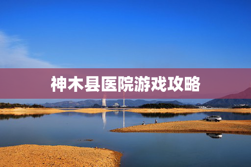 神木县医院游戏攻略