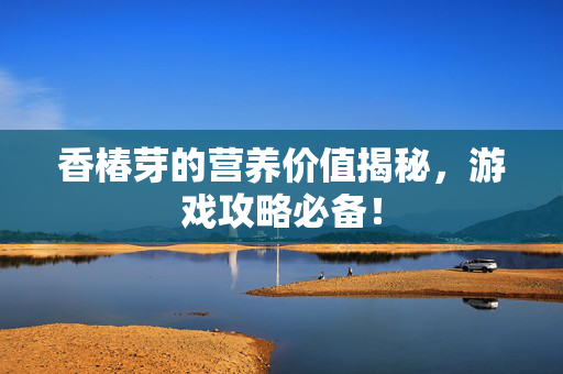 香椿芽的营养价值揭秘，游戏攻略必备！