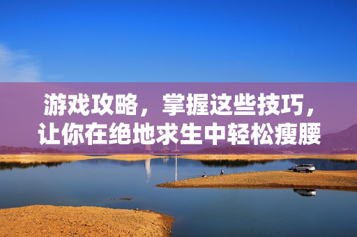 游戏攻略，掌握这些技巧，让你在绝地求生中轻松瘦腰！-第1张图片-SK游戏资讯网