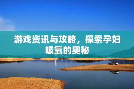 游戏资讯与攻略,探索孕妇吸氧的奥秘-第1张图片-SK游戏资讯网 游戏资讯与攻略,探索孕妇吸氧的奥秘-第1张图片-SK游戏资讯网