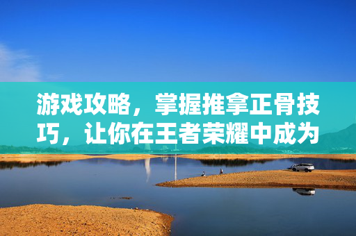 游戏攻略，掌握推拿正骨技巧，让你在王者荣耀中成为高手
