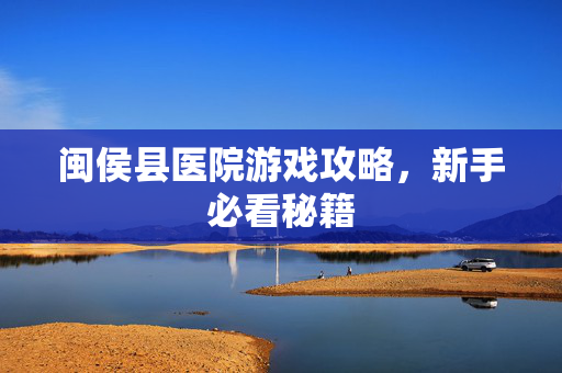 闽侯县医院游戏攻略，新手必看秘籍-第1张图片-SK游戏资讯网