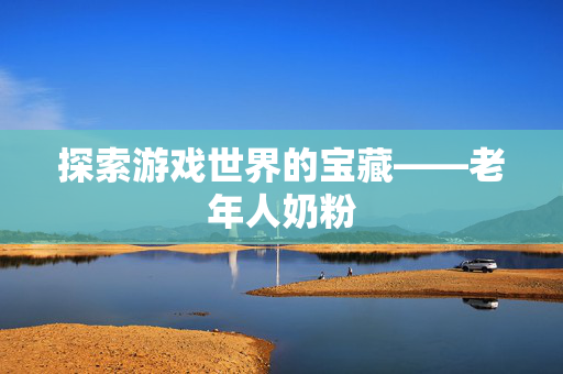 探索游戏世界的宝藏——老年人奶粉-第1张图片-SK游戏资讯网 探索游戏世界的宝藏——老年人奶粉-第1张图片-SK游戏资讯网