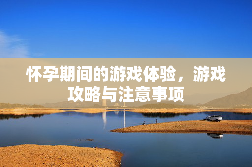 怀孕期间的游戏体验,游戏攻略与注意事项-第1张图片-SK游戏资讯网 怀孕期间的游戏体验,游戏攻略与注意事项-第1张图片-SK游戏资讯网