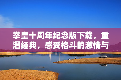拳皇十周年纪念版下载，重温经典，感受格斗的激情与魅力