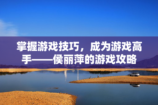 掌握游戏技巧,成为游戏高手——侯丽萍的游戏攻略-第1张图片-SK游戏资讯网 掌握游戏技巧,成为游戏高手——侯丽萍的游戏攻略-第1张图片-SK游戏资讯网
