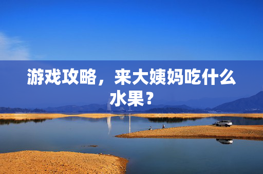 游戏攻略,来大姨妈吃什么水果?-第1张图片-SK游戏资讯网 游戏攻略,来大姨妈吃什么水果?-第1张图片-SK游戏资讯网
