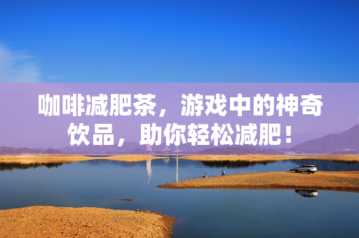 咖啡减肥茶，游戏中的神奇饮品，助你轻松减肥！