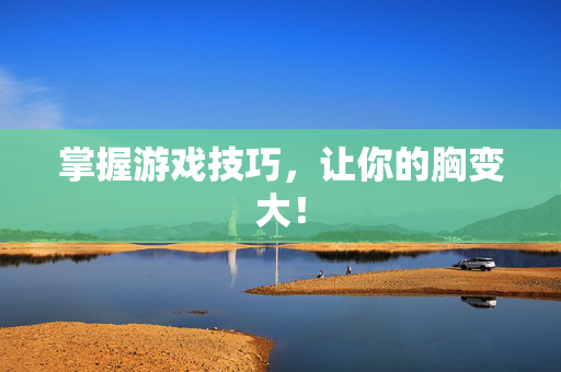 掌握游戏技巧,让你的胸变大!-第1张图片-SK游戏资讯网 掌握游戏技巧,让你的胸变大!-第1张图片-SK游戏资讯网
