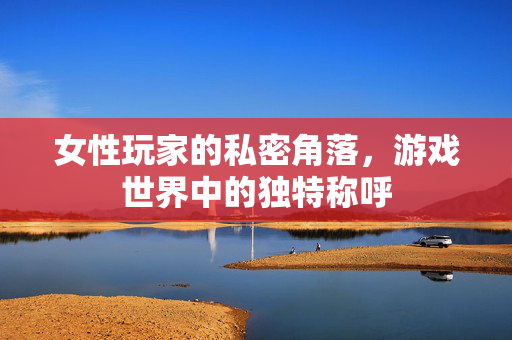 女性玩家的私密角落，游戏世界中的独特称呼