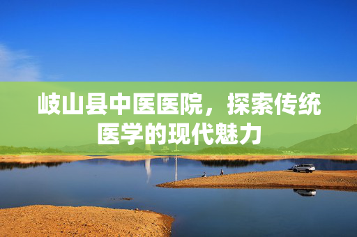 岐山县中医医院,探索传统医学的现代魅力-第1张图片-SK游戏资讯网 岐山县中医医院,探索传统医学的现代魅力-第1张图片-SK游戏资讯网