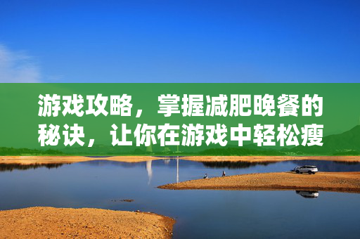 游戏攻略，掌握减肥晚餐的秘诀，让你在游戏中轻松瘦身！