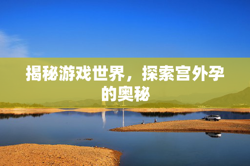 揭秘游戏世界，探索宫外孕的奥秘