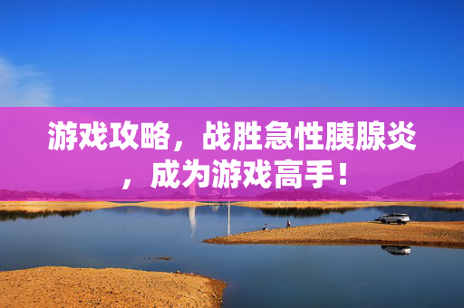 游戏攻略，战胜急性胰腺炎，成为游戏高手！