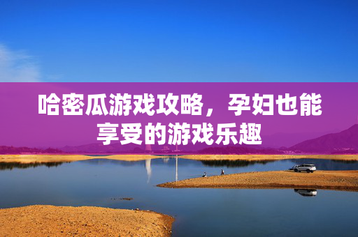 哈密瓜游戏攻略,孕妇也能享受的游戏乐趣-第1张图片-SK游戏资讯网 哈密瓜游戏攻略,孕妇也能享受的游戏乐趣-第1张图片-SK游戏资讯网