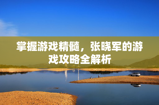 掌握游戏精髓,张晓军的游戏攻略全解析-第1张图片-SK游戏资讯网 掌握游戏精髓,张晓军的游戏攻略全解析-第1张图片-SK游戏资讯网