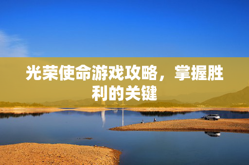 光荣使命游戏攻略，掌握胜利的关键