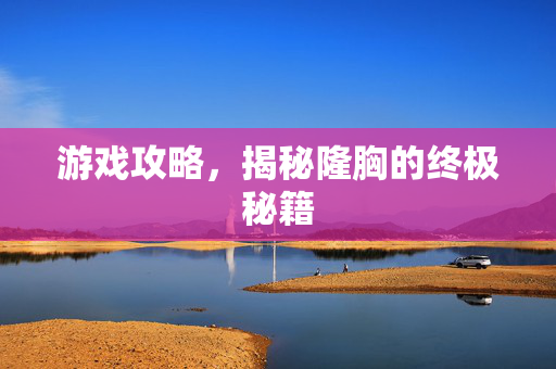 游戏攻略，揭秘隆胸的终极秘籍