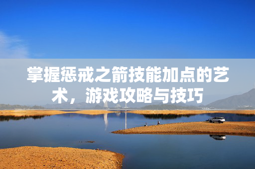掌握惩戒之箭技能加点的艺术，游戏攻略与技巧