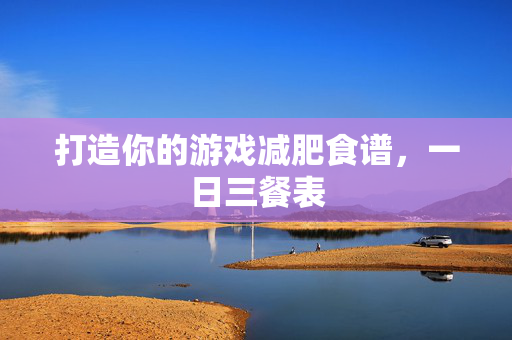 打造你的游戏减肥食谱,一日三餐表-第1张图片-SK游戏资讯网 打造你的游戏减肥食谱,一日三餐表-第1张图片-SK游戏资讯网