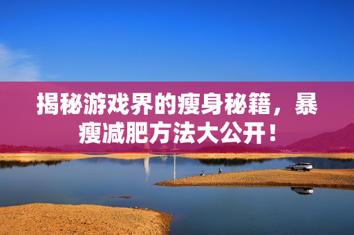 揭秘游戏界的瘦身秘籍,暴瘦减肥方法大公开!-第1张图片-SK游戏资讯网 揭秘游戏界的瘦身秘籍,暴瘦减肥方法大公开!-第1张图片-SK游戏资讯网