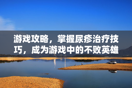 游戏攻略，掌握尿疹治疗技巧，成为游戏中的不败英雄