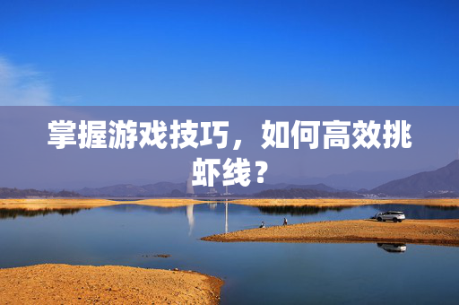 掌握游戏技巧,如何高效挑虾线?-第1张图片-SK游戏资讯网 掌握游戏技巧,如何高效挑虾线?-第1张图片-SK游戏资讯网