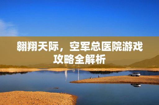 翱翔天际,空军总医院游戏攻略全解析-第1张图片-SK游戏资讯网 翱翔天际,空军总医院游戏攻略全解析-第1张图片-SK游戏资讯网